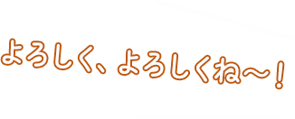 よろしく、よろしくね〜！