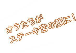 オラたちがステーキ宮の顔に！